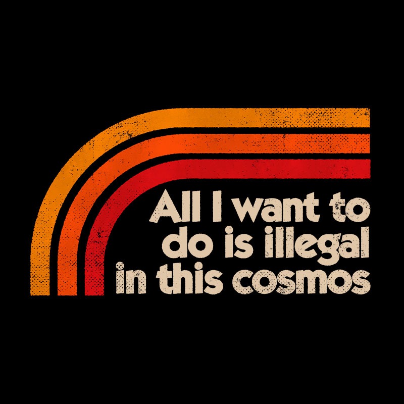All I Want To Do Is Illegal In This Cosmos