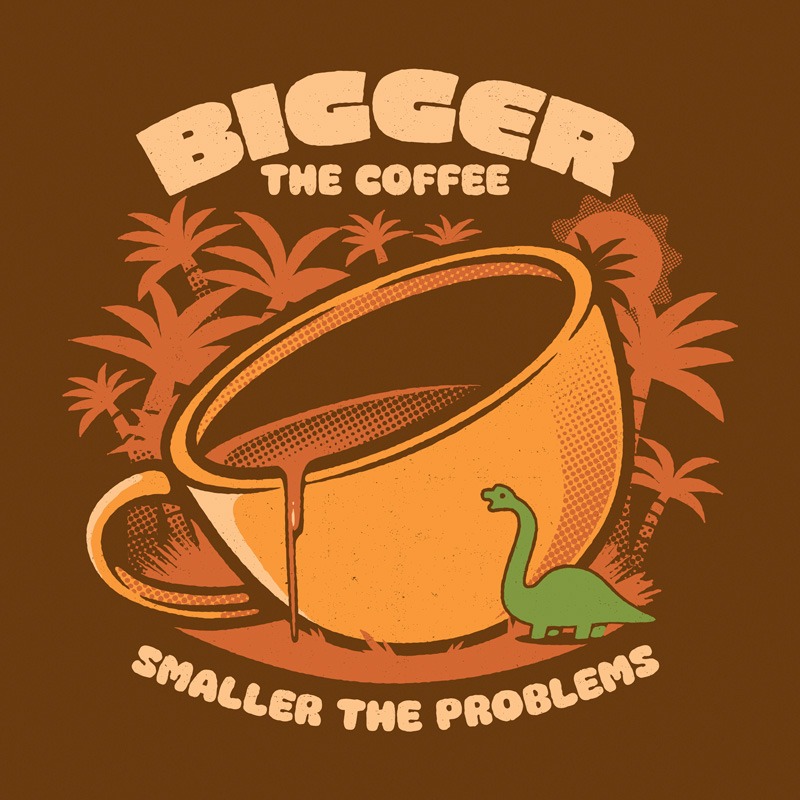 Bigger The Coffee Smaller The Problems