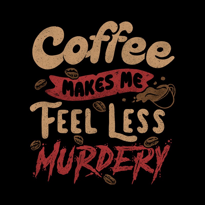 Coffee Makes Me Feel Less Murdery