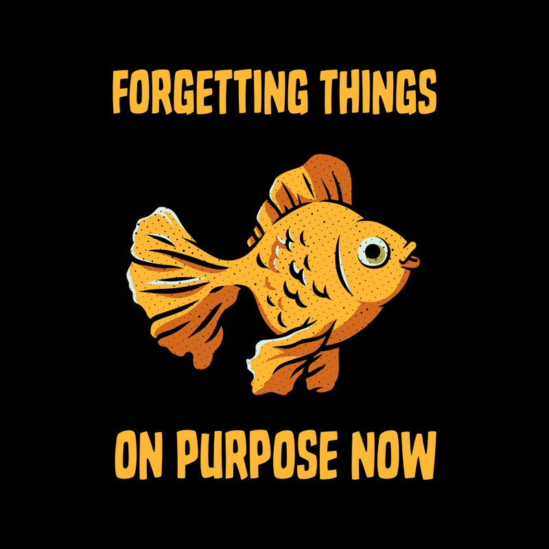 Forgetting Things On Purpose Now Goldfish