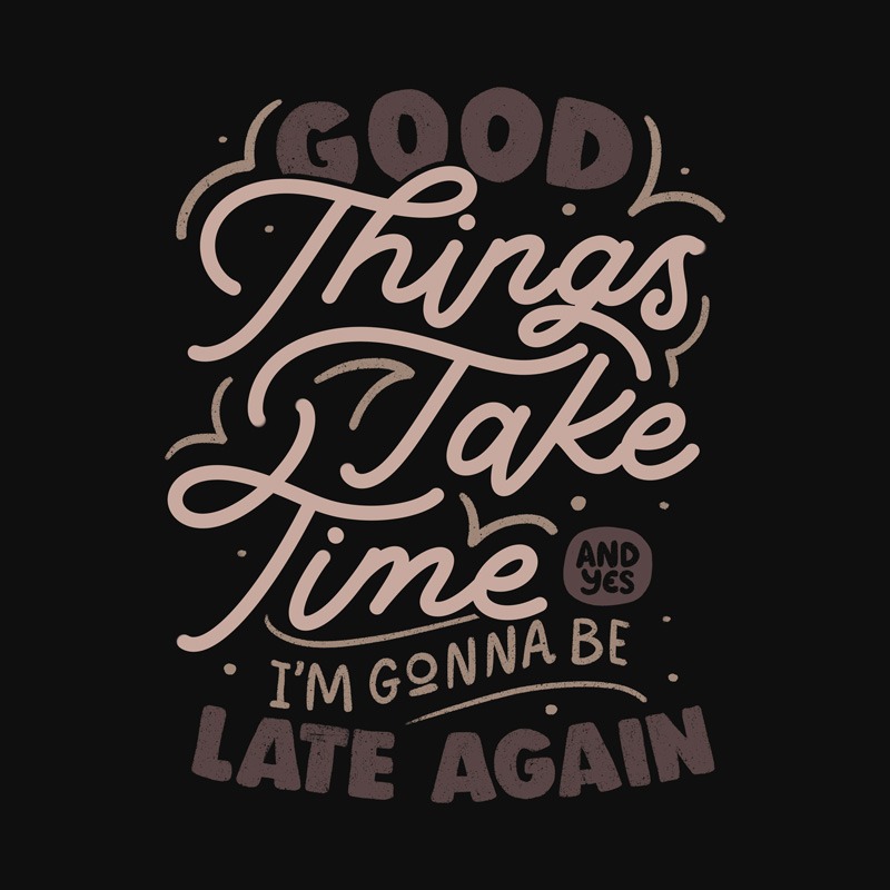 Good Things Take Time And Yes, I’m Gonna Be Late Again