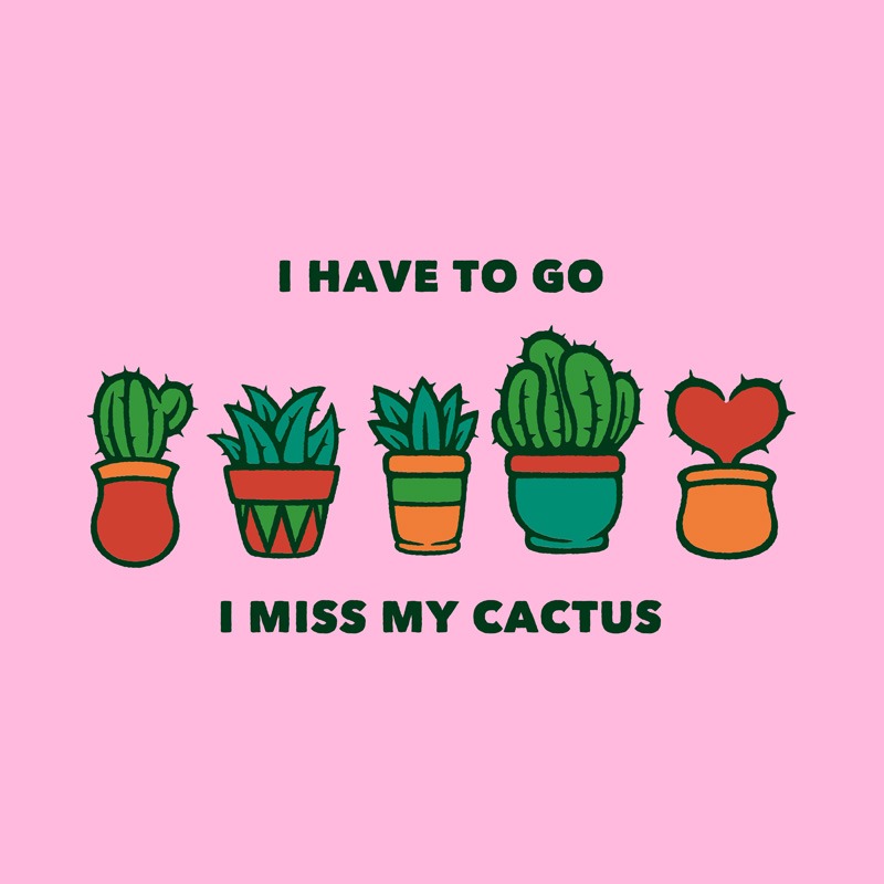 I Have To Go I Miss My Cactus