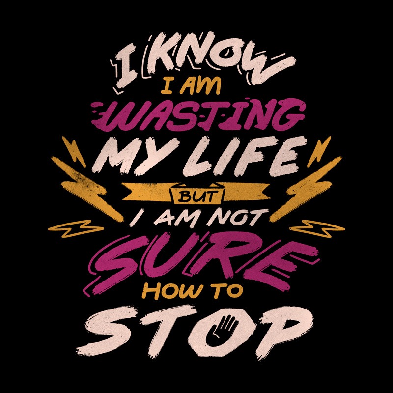 I Know I Am Wasting My Life but I Am Not Sure How to Stop