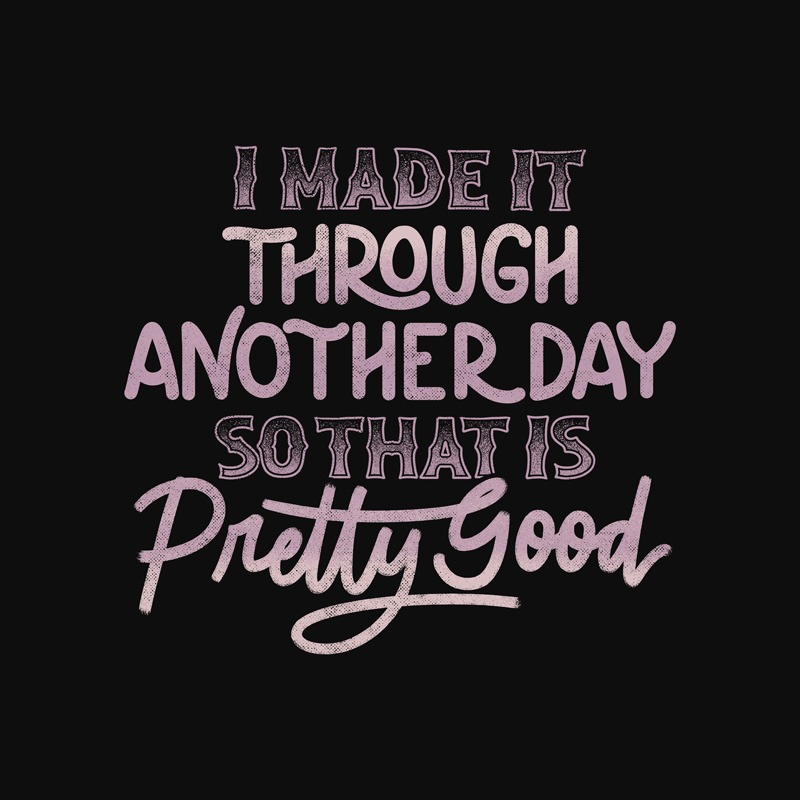 I Made It Through Another Day So That Is Pretty Good