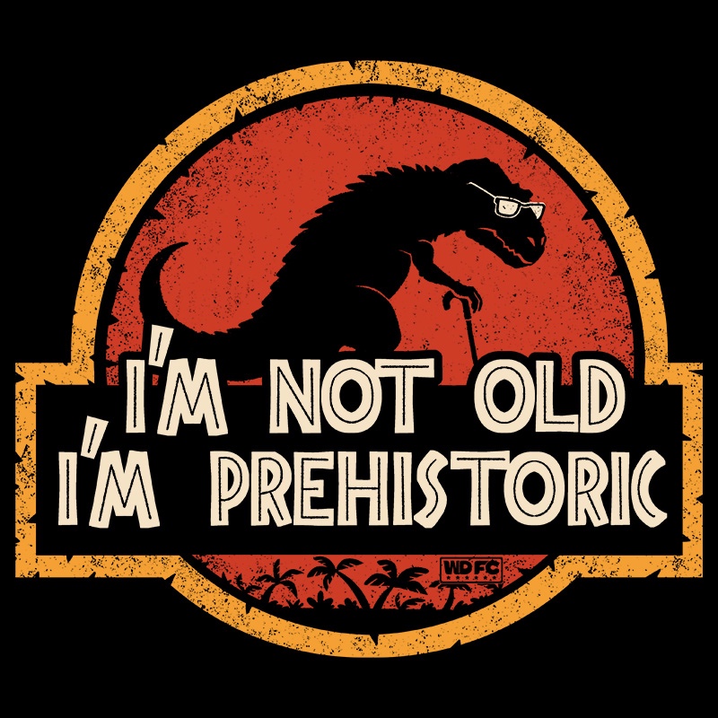 I’m Not Old I’m Pre Historic