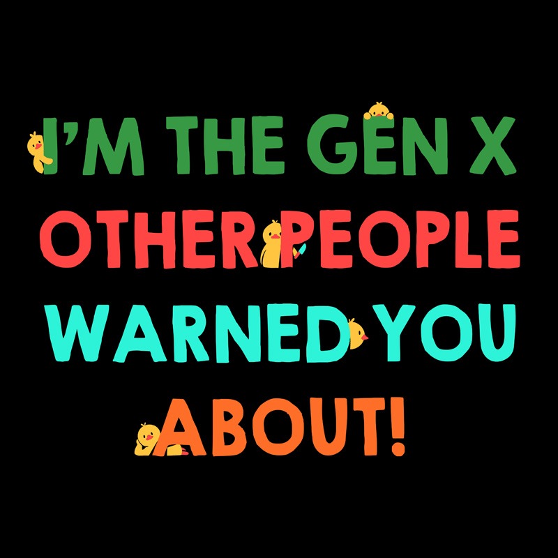 I’m The Gen X Other People Warned You About!