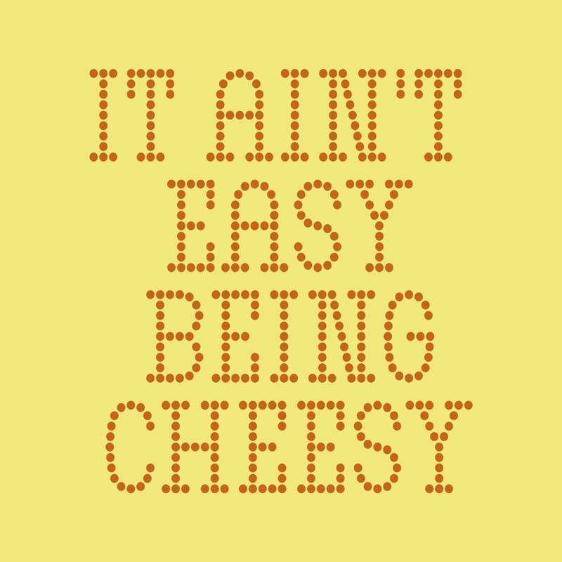 It Ain’t Easy Being Cheesy