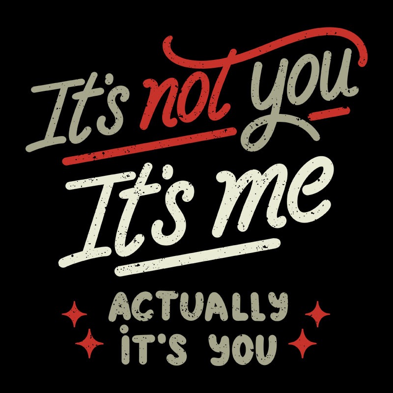 It’s Not You It’s  Me Actually It’s You
