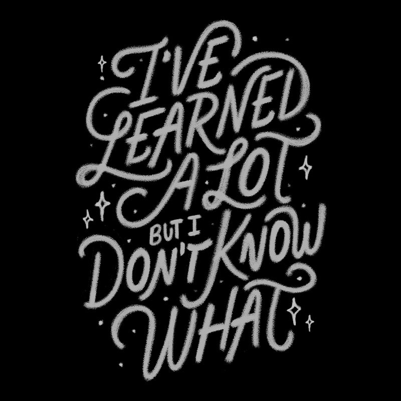 I’ve Learned A Lot But I Don’t Know What