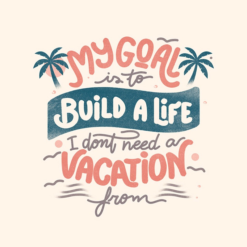 My Goal Is To Build A Life I Don’t Need A Vacation From
