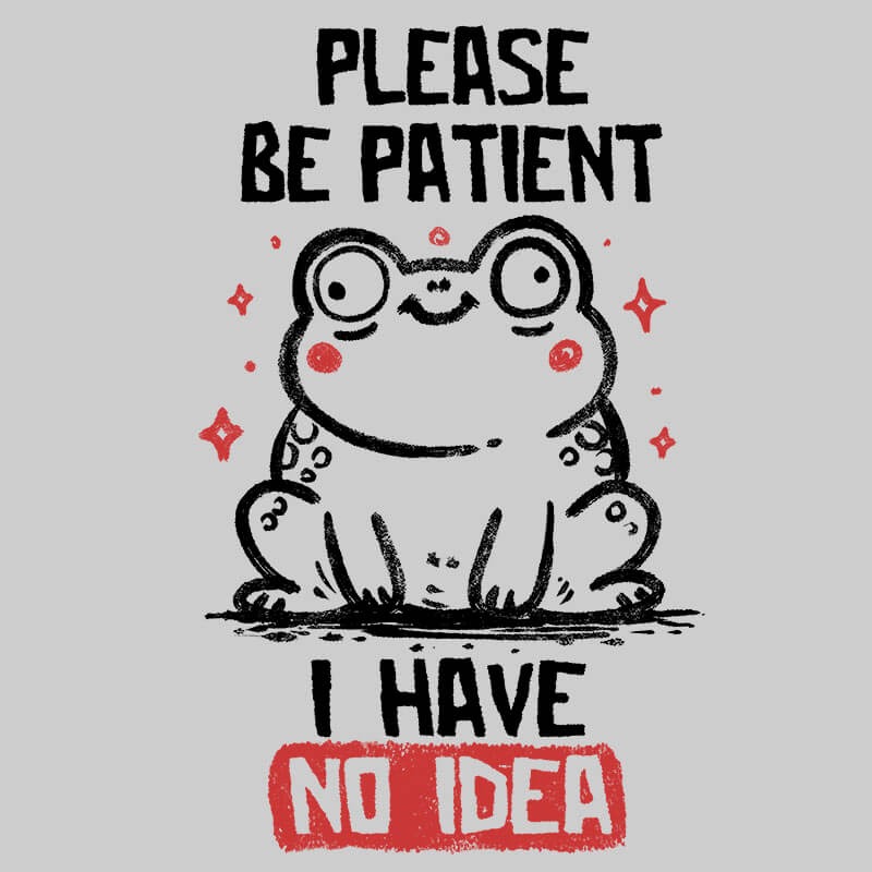 Please Be Patient I Have No Idea