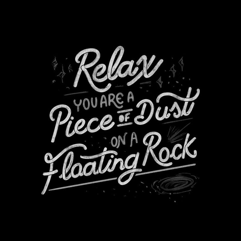 Relax, you are a piece of dust on a floating rock