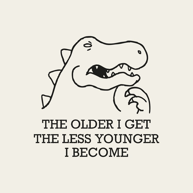 The Older I Get Less Young I Become – Dinosaur Rex